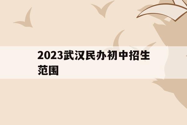 2023武漢民辦初中招生范圍(2023武漢民辦初中招生范圍有哪些)