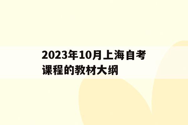 关于2023年10月上海自考课程的教材大纲的信息