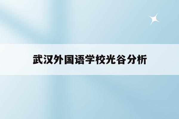 武汉外国语学校光谷分析(武汉光谷外国语学校和武汉外校的关系)
