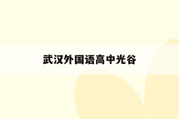 武汉外国语高中光谷(武汉光谷外国语学校2020中考)