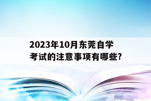 2023年10月東莞自學考試的注意事項有哪些?的簡單介紹