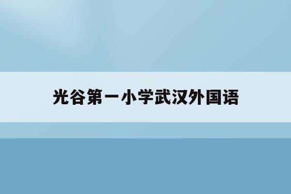  光谷第一小学武汉外国语_武汉光谷外国语小学2020招生