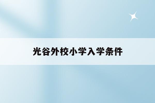  光谷外校小学入学条件_武汉光谷外国语小学2020招生