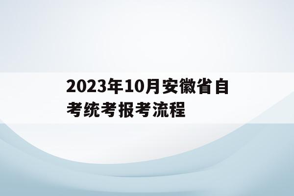 包含2023年10月安徽省自考統考報考流程的詞條