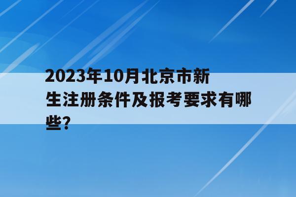 包含2023年10月北京市新生注冊條件及報考要求有哪些？的詞條
