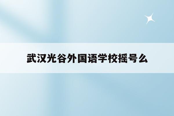 武汉光谷外国语学校摇号么(武汉光谷外国语小学2020招生)