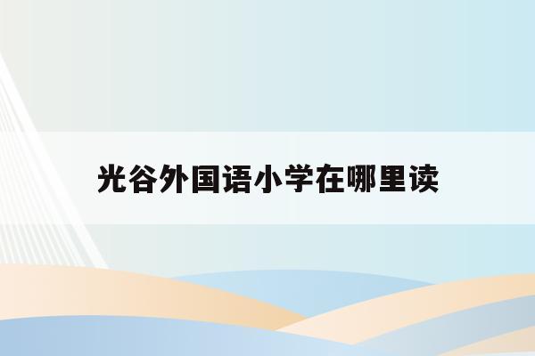 光谷外国语小学在哪里读(武汉光谷外国语小学2020招生)