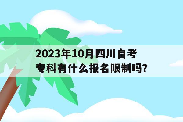 包含2023年10月四川自考专科有什么报名限制吗？的词条
