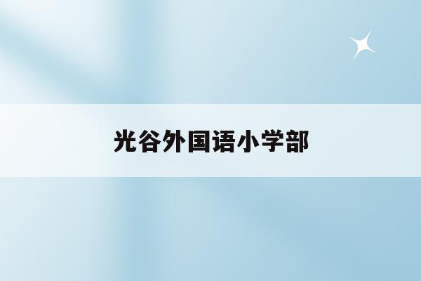 光谷外国语小学部(武汉光谷外国语小学2020招生)
