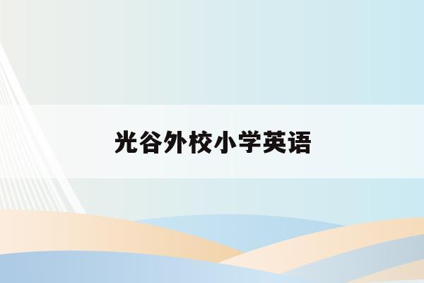 光谷外校小学英语(武汉光谷外国语小学2020招生)