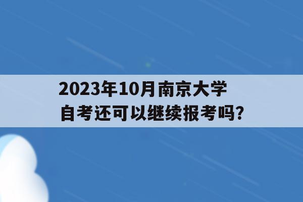 包含2023年10月南京大學自考還可以繼續報考嗎？的詞條