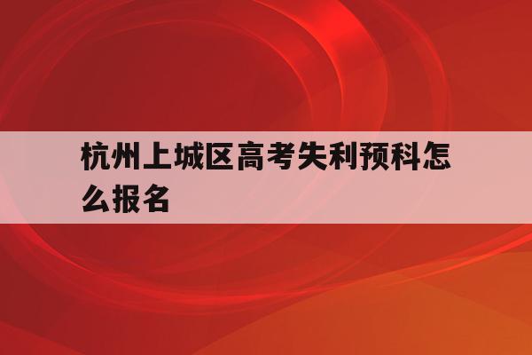包含杭州上城區高考失利預科怎么報名的詞條