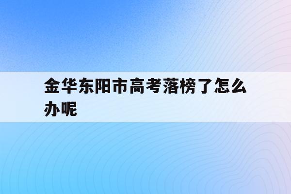 金華東陽市高考落榜了怎么辦呢(金華東陽中學2020年高考喜報)
