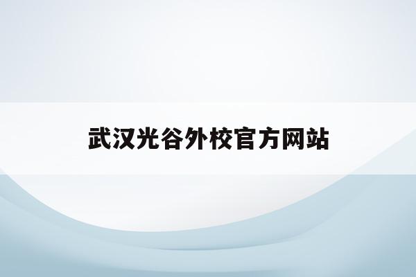 武汉光谷外校官方网站(武汉光谷外国语学校官网)