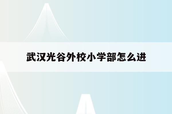 武汉光谷外校小学部怎么进(武汉光谷外国语小学2020招生)