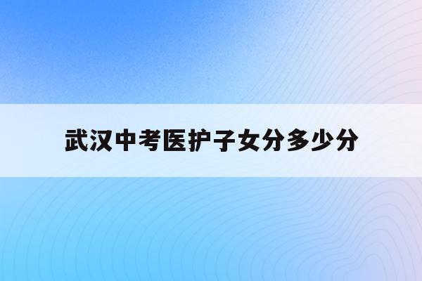 武漢中考醫護子女分多少分(武漢2021年中考分配生政策)