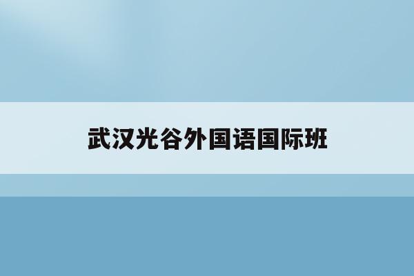 武汉光谷外国语国际班(光谷国际外国语学校招生条件)