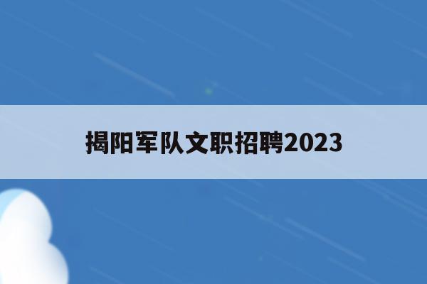 揭阳军队文职招聘2023(2021年揭阳市征兵时间和条件)