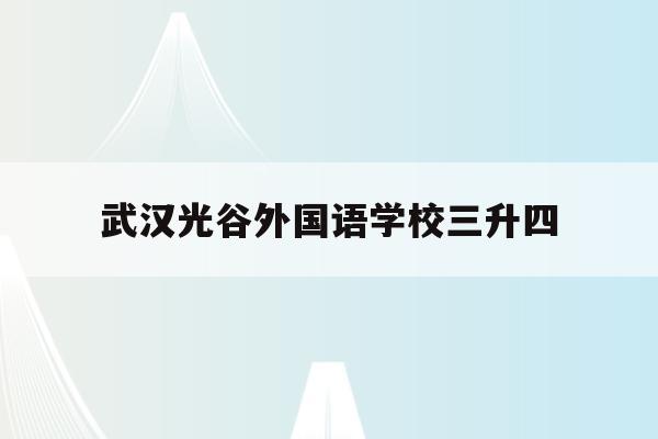 武汉光谷外国语学校三升四(武汉光谷外国语小学2020招生)