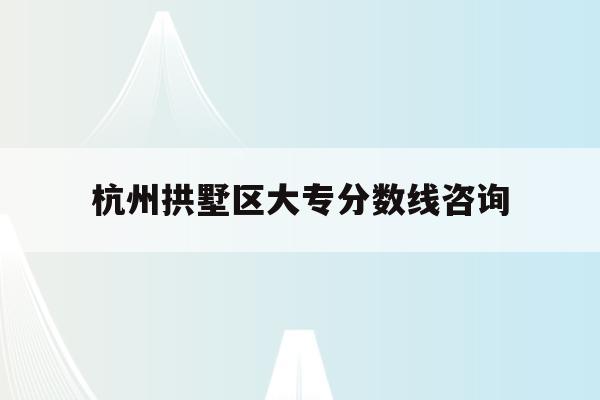 杭州拱墅區大專分數線咨詢的簡單介紹
