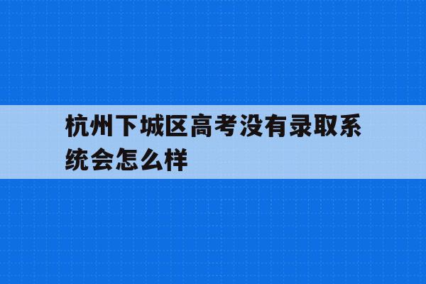杭州下城區高考沒有錄取系統會怎么樣的簡單介紹