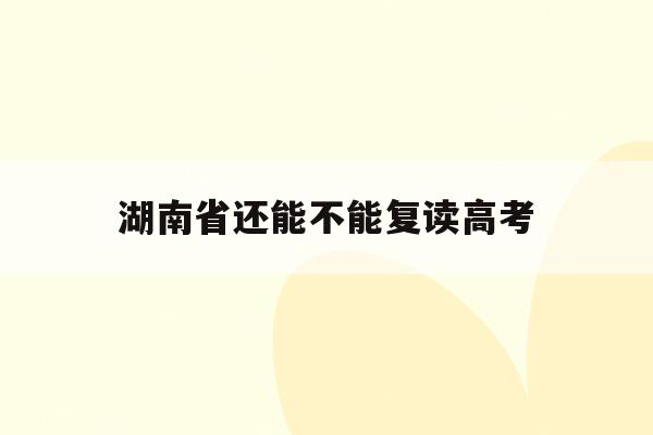 湖南省还能不能复读高考(湖南省2021还能复读吗?)