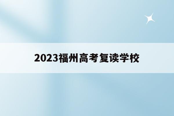 2023福州高考复读学校(2023福州高考复读学校有哪些)