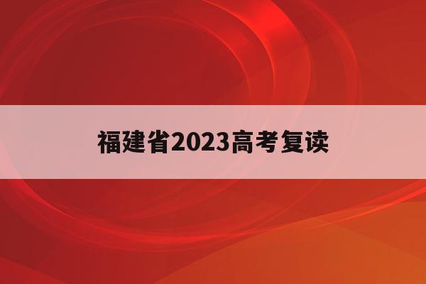 福建省2023高考复读(福建省2023高考复读学校)