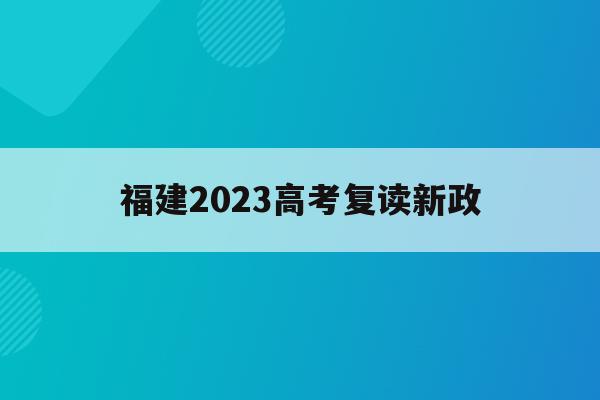 福建2023高考复读新政(2022福建高考复读生新政策)