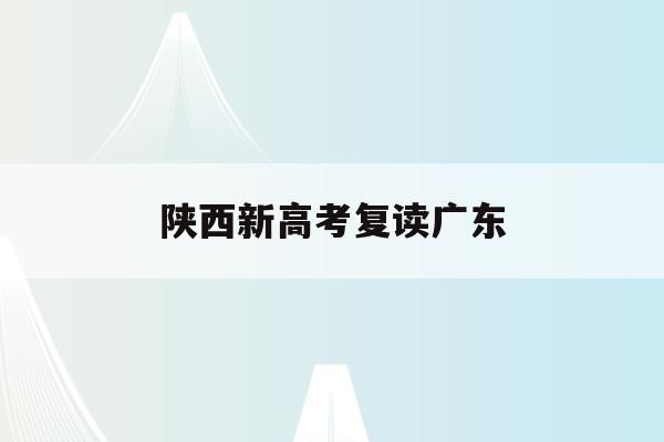 陕西新高考复读广东(2021年陕西高考政策对复读生有什么影响)