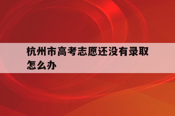 杭州市高考志愿還沒有錄取怎么辦(杭州市高考志愿還沒有錄取怎么辦呢)