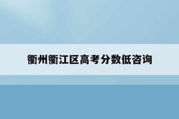 衢州衢江區高考分數低咨詢(2021年衢州普高最低分數線)