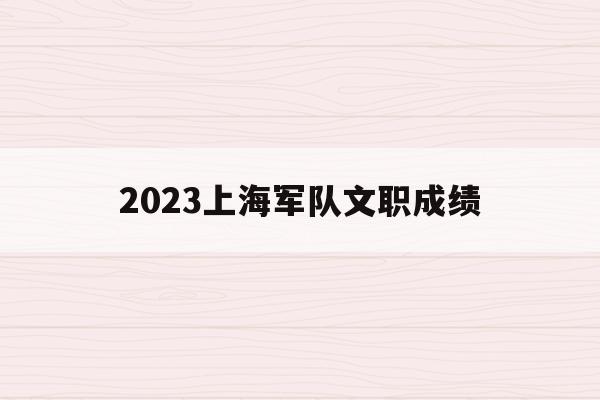 2023上海軍隊文職成績(上海2021部隊文職筆試成績公布了嗎?)