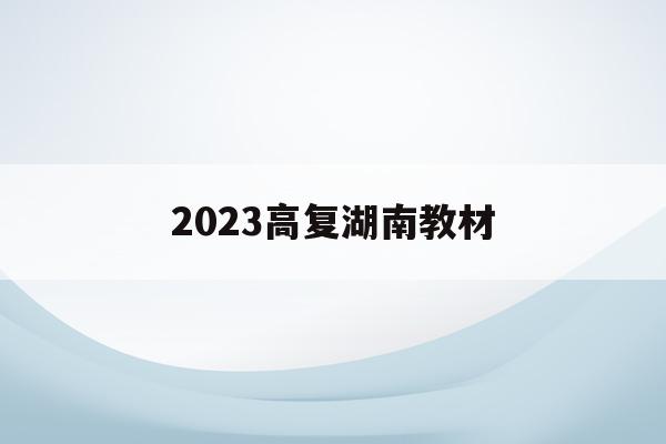 2023高復湖南教材(湖南2021年新高考教材會改嗎)