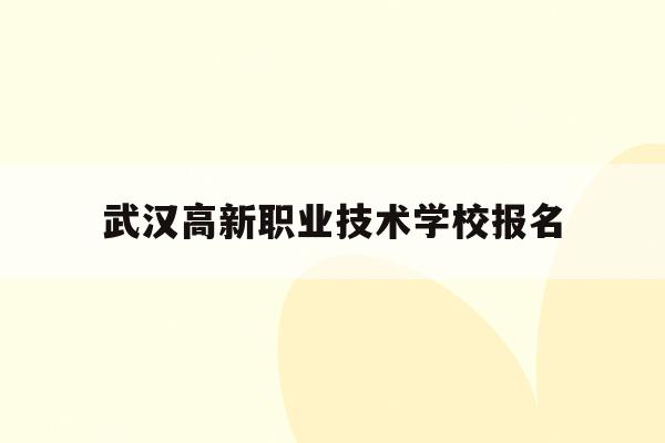 武汉高新职业技术学校报名(武汉高新职业技术学校招生代码)