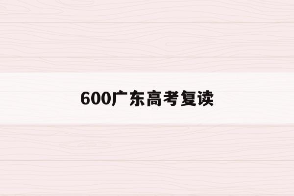 600广东高考复读(广东高考复读一年的费用大概多少)