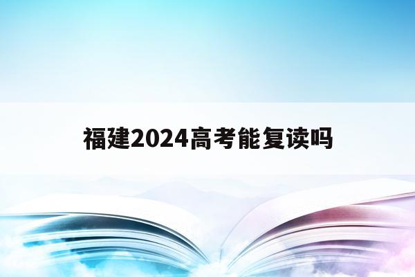 福建2024高考能复读吗(2021福建高考允许复读吗)