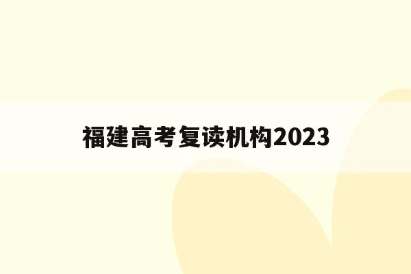 福建高考复读机构2023(福建高考复读机构2022厦门收费标准)