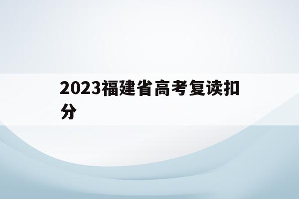 2023福建省高考复读扣分(2023福建省高考复读扣分吗)