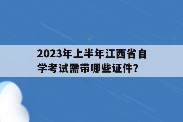 包含2023年上半年江西省自學考試需帶哪些證件？的詞條