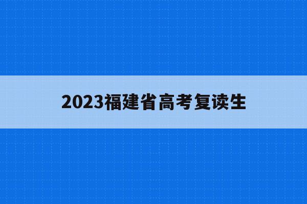 2023福建省高考复读生(2023福建省高考复读生有多少人)