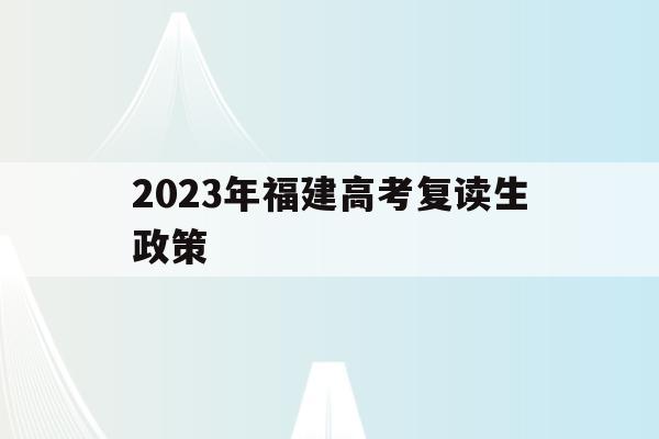 2023年福建高考复读生政策(2022年福建高考复读生有什么不利政策)