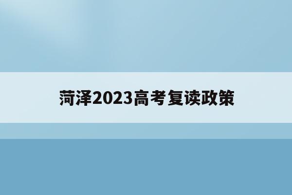 菏泽2023高考复读政策(菏泽2023高考复读政策解读)