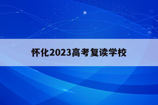 怀化2023高考复读学校(怀化哪个学校高三复读好一些)