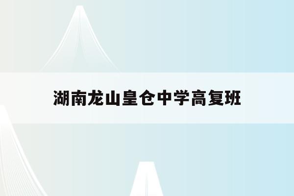 湖南龙山皇仓中学高复班(湖南龙山皇仓中学2020高考)