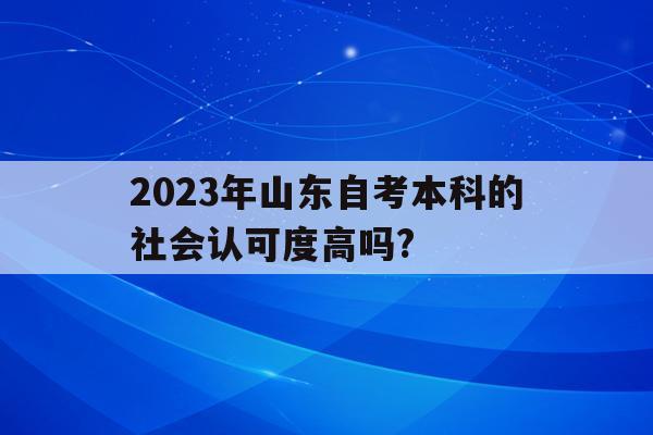 關于2023年山東自考本科的社會認可度高嗎?的信息