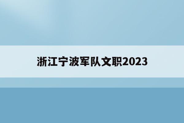 浙江宁波军队文职2023(宁波部队文职招聘职位表2021)