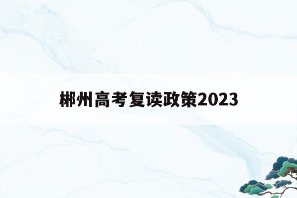 郴州高考复读政策2023(郴州高考复读政策2022文科转变理科)