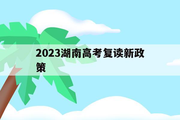 2023湖南高考复读新政策(湖南2022年复读生高考政策)