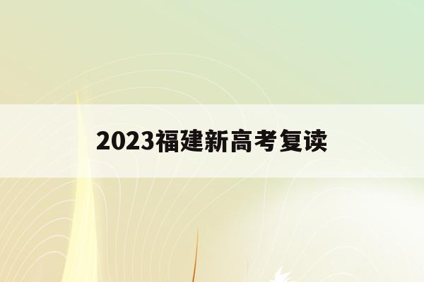 2023福建新高考复读(福建省2022年高考复读)
